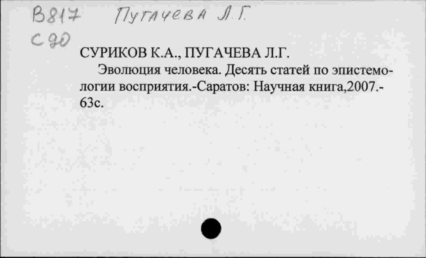 ﻿
СУРИКОВ К.А., ПУГАЧЕВА Л.Г.
Эволюция человека. Десять статей по эпистемологии восприятия.-Саратов: Научная книга,2007.-63с.